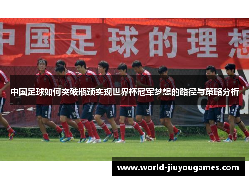 中国足球如何突破瓶颈实现世界杯冠军梦想的路径与策略分析