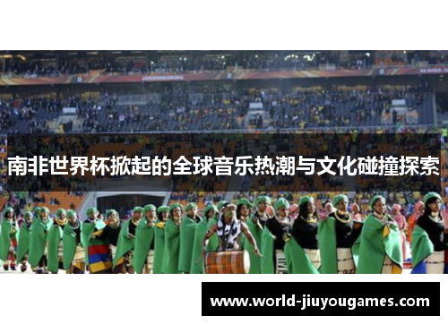 南非世界杯掀起的全球音乐热潮与文化碰撞探索