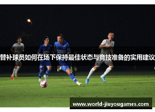 替补球员如何在场下保持最佳状态与竞技准备的实用建议
