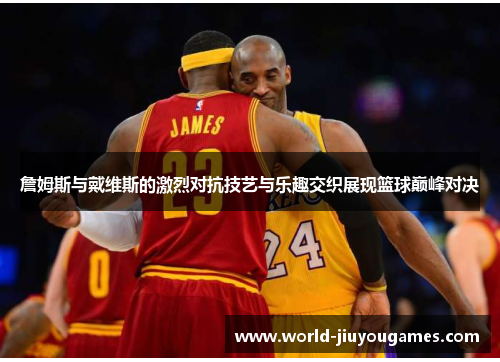 詹姆斯与戴维斯的激烈对抗技艺与乐趣交织展现篮球巅峰对决