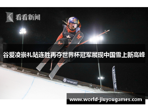 谷爱凌崇礼站连胜再夺世界杯冠军展现中国雪上新高峰 谷爱凌崇礼站连胜再夺世界杯冠军展现中国雪上新高峰