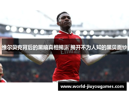 维尔贝克背后的黑暗真相揭露 揭开不为人知的黑贝面纱