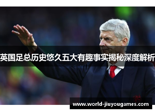 英国足总历史悠久五大有趣事实揭秘深度解析