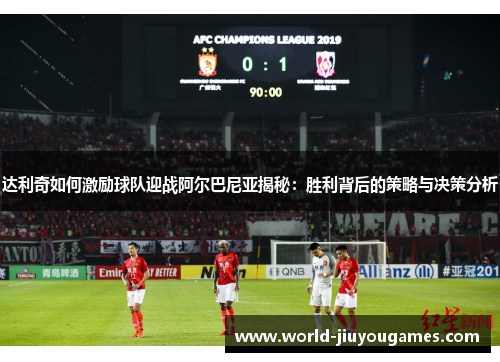 达利奇如何激励球队迎战阿尔巴尼亚揭秘：胜利背后的策略与决策分析