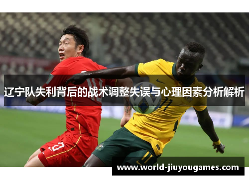 辽宁队失利背后的战术调整失误与心理因素分析解析